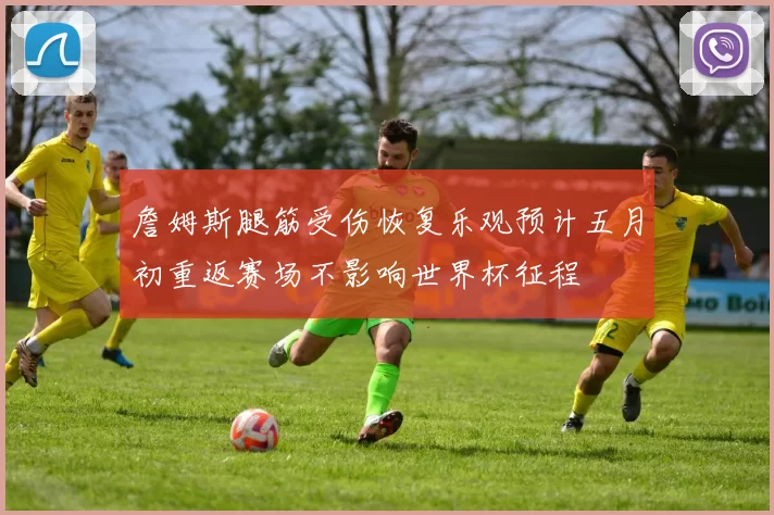 詹姆斯腿筋受伤恢复乐观预计五月初重返赛场不影响世界杯征程