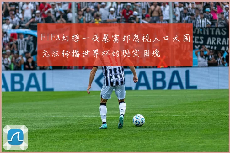 FIFA幻想一夜暴富却忽视人口大国无法转播世界杯的现实困境