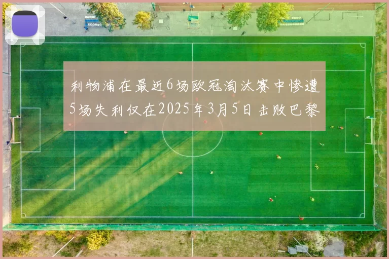 利物浦在最近6场欧冠淘汰赛中惨遭5场失利仅在2025年3月5日击败巴黎