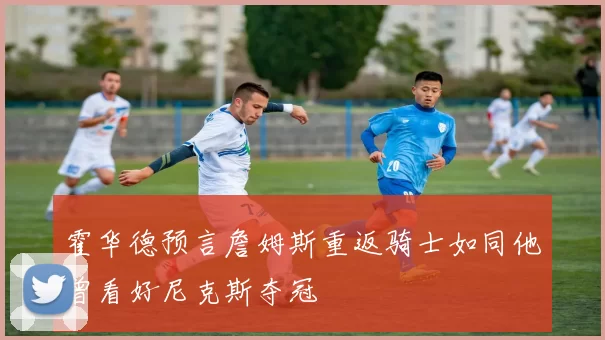 霍华德预言詹姆斯重返骑士如同他曾看好尼克斯夺冠