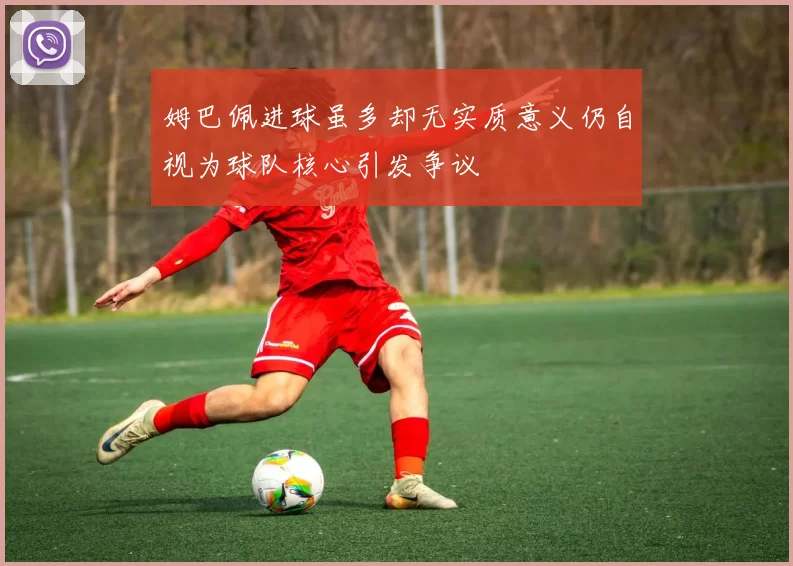 姆巴佩进球虽多却无实质意义仍自视为球队核心引发争议