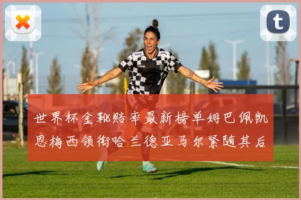 世界杯金靴赔率最新榜单姆巴佩凯恩梅西领衔哈兰德亚马尔紧随其后C罗排名第七
