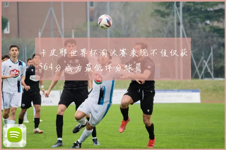 卡皮耶世界杯淘汰赛表现不佳仅获564分成为最低评分球员