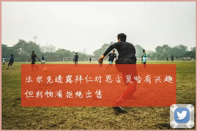 法尔克透露拜仁对恩古莫哈有兴趣但利物浦拒绝出售