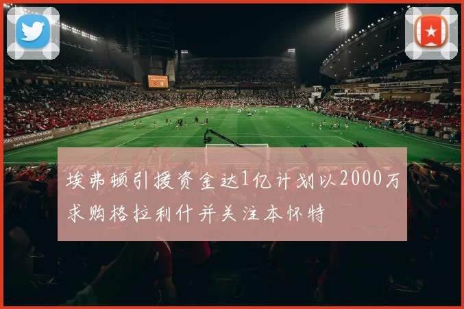 埃弗顿引援资金达1亿计划以2000万求购格拉利什并关注本怀特