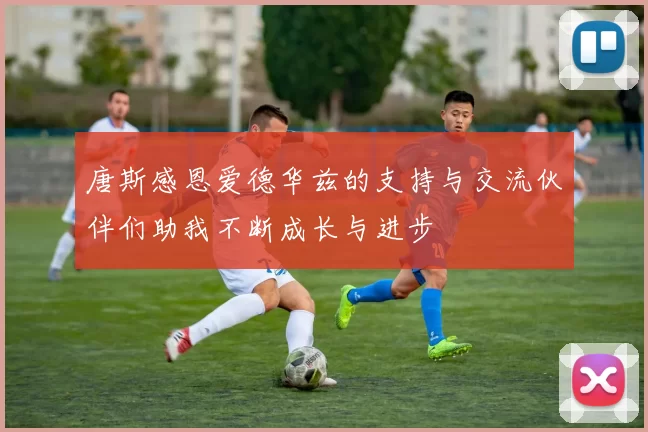 唐斯感恩爱德华兹的支持与交流伙伴们助我不断成长与进步
