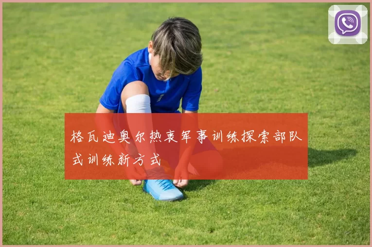 格瓦迪奥尔热衷军事训练探索部队式训练新方式