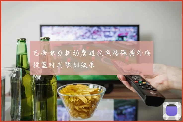 巴蒂尔分析幼詹进攻风格强调外线投篮对其限制效果