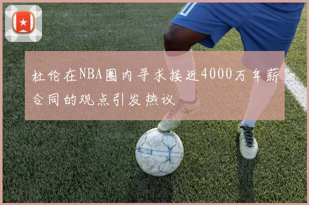 杜伦在NBA圈内寻求接近4000万年薪合同的观点引发热议
