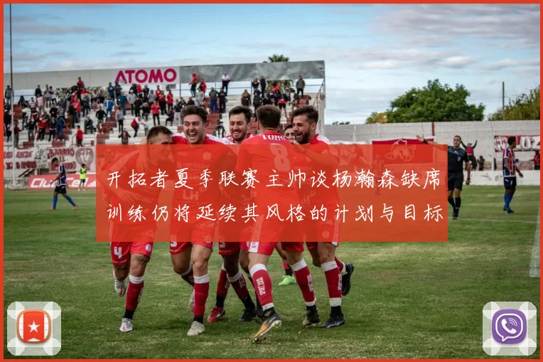 开拓者夏季联赛主帅谈杨瀚森缺席训练仍将延续其风格的计划与目标