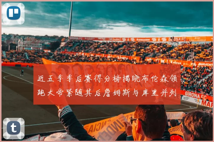 近五季季后赛得分榜揭晓布伦森领跑大帝紧随其后詹姆斯与库里并列第四