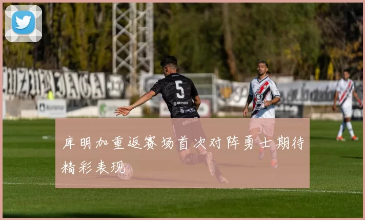 库明加重返赛场首次对阵勇士期待精彩表现