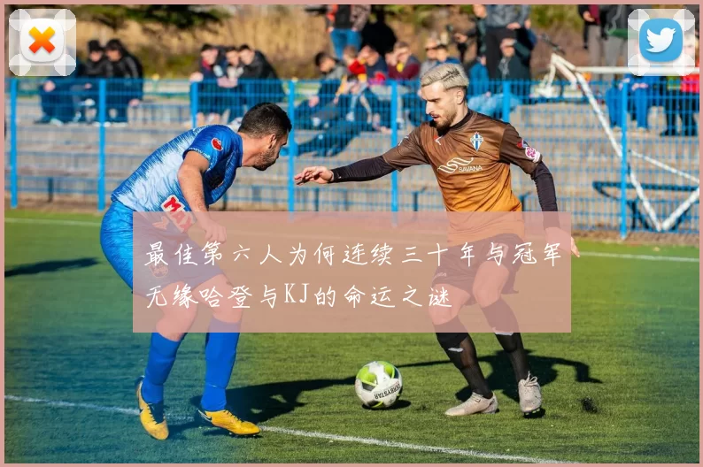 最佳第六人为何连续三十年与冠军无缘哈登与KJ的命运之谜