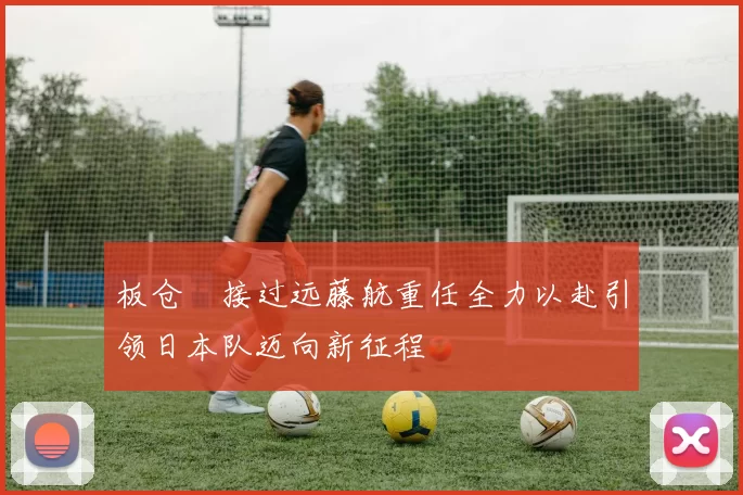板仓滉接过远藤航重任全力以赴引领日本队迈向新征程