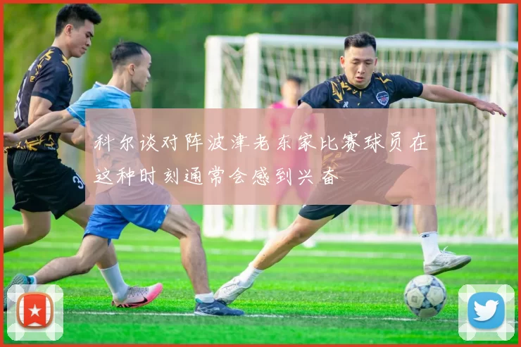 科尔谈对阵波津老东家比赛球员在这种时刻通常会感到兴奋