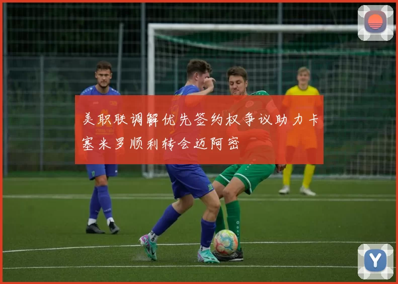 美职联调解优先签约权争议助力卡塞米罗顺利转会迈阿密