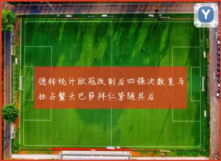 德转统计欧冠改制后四强次数皇马独占鳌头巴萨拜仁紧随其后