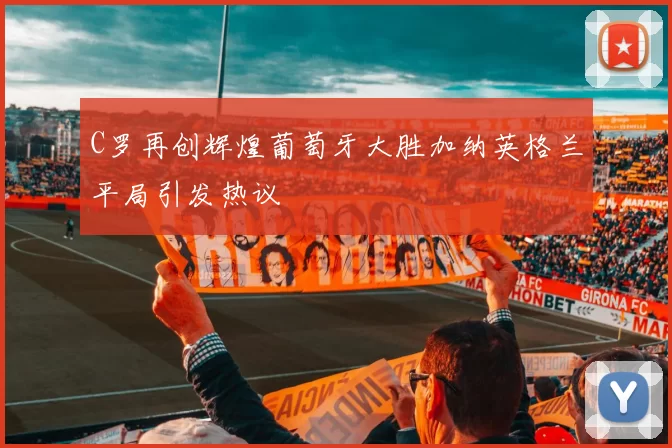 C罗再创辉煌葡萄牙大胜加纳英格兰平局引发热议