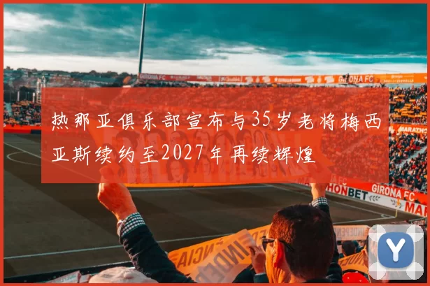 热那亚俱乐部宣布与35岁老将梅西亚斯续约至2027年再续辉煌
