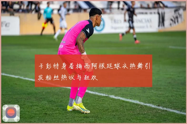 卡彭特身着梅西阿根廷球衣热舞引发粉丝热议与狂欢
