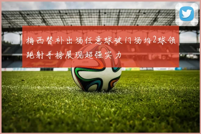 梅西替补出场任意球破门场均2球领跑射手榜展现超强实力