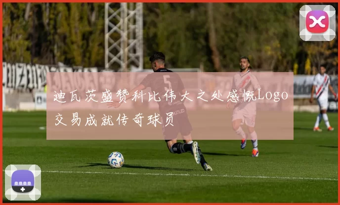 迪瓦茨盛赞科比伟大之处感慨Logo交易成就传奇球员