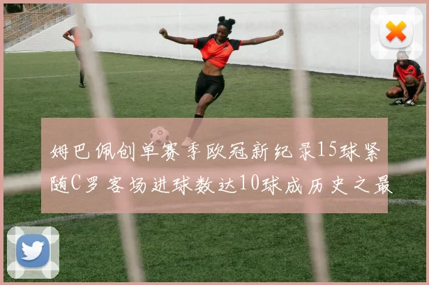 姆巴佩创单赛季欧冠新纪录15球紧随C罗客场进球数达10球成历史之最