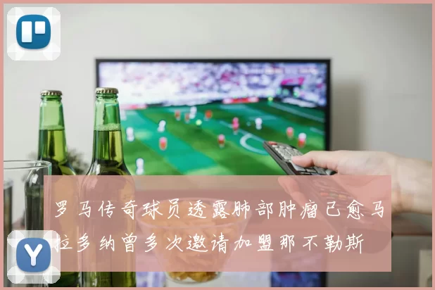 罗马传奇球员透露肺部肿瘤已愈马拉多纳曾多次邀请加盟那不勒斯