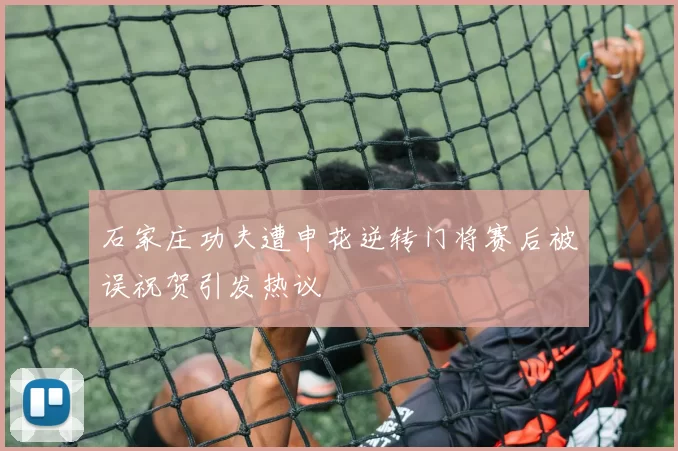 石家庄功夫遭申花逆转门将赛后被误祝贺引发热议