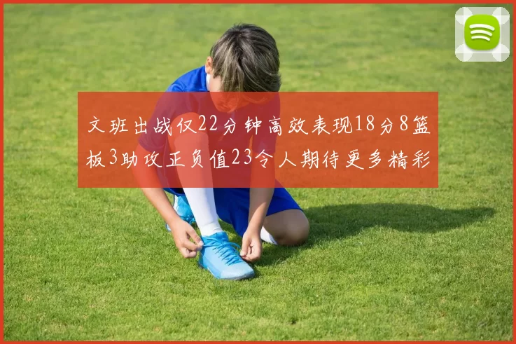 文班出战仅22分钟高效表现18分8篮板3助攻正负值23令人期待更多精彩发挥