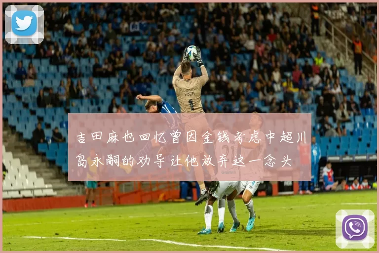 吉田麻也回忆曾因金钱考虑中超川岛永嗣的劝导让他放弃这一念头