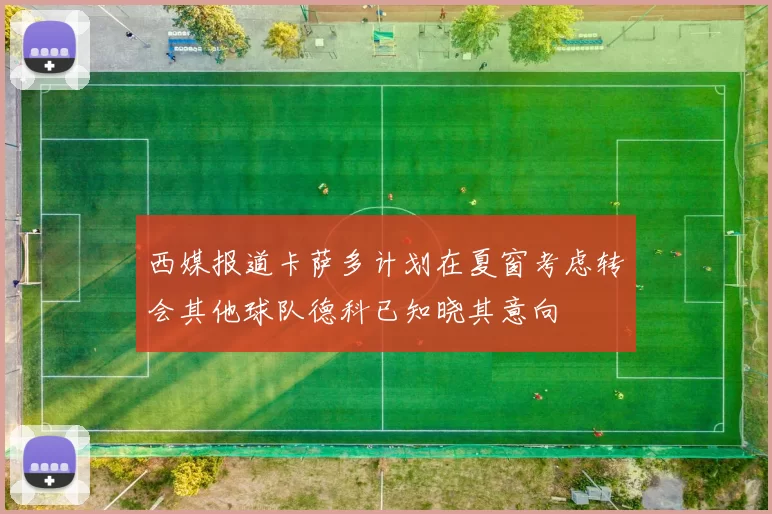 西媒报道卡萨多计划在夏窗考虑转会其他球队德科已知晓其意向