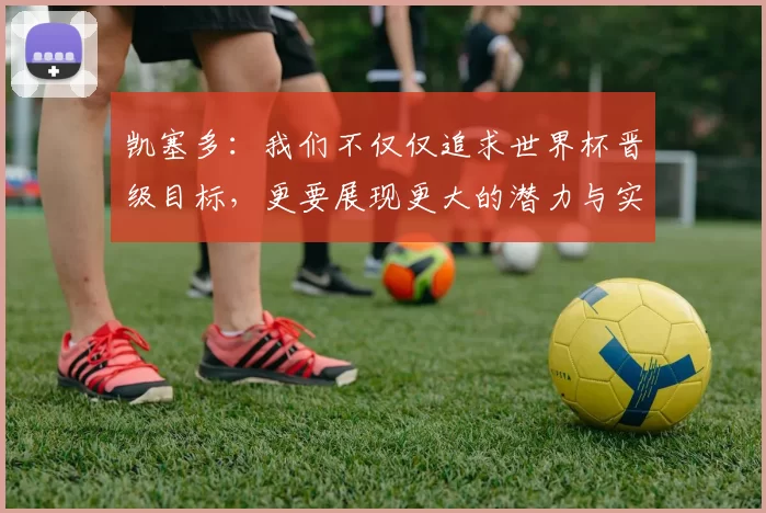凯塞多：我们不仅仅追求世界杯晋级目标，更要展现更大的潜力与实力