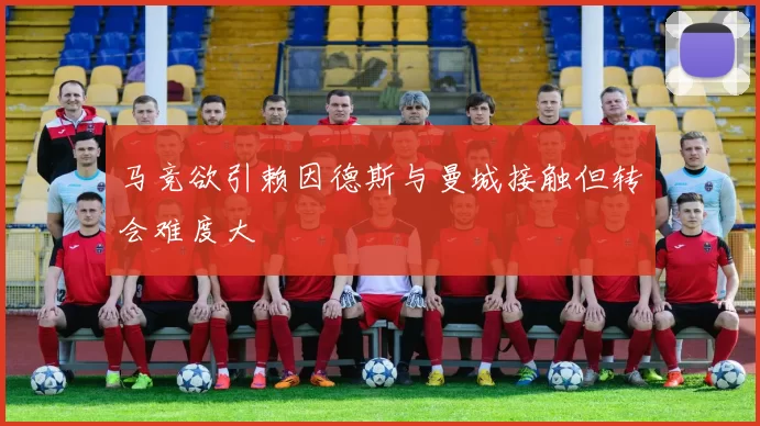 马竞欲引赖因德斯与曼城接触但转会难度大