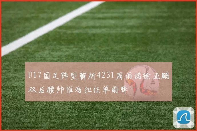 U17国足阵型解析4231周雨诺徐正鹏双后腰帅惟浩担任单前锋