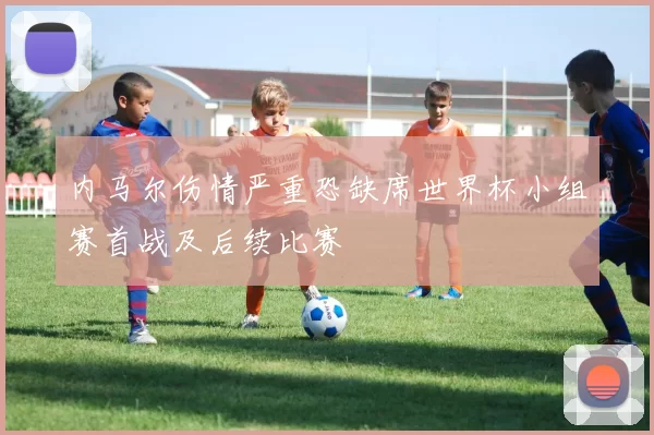 内马尔伤情严重恐缺席世界杯小组赛首战及后续比赛