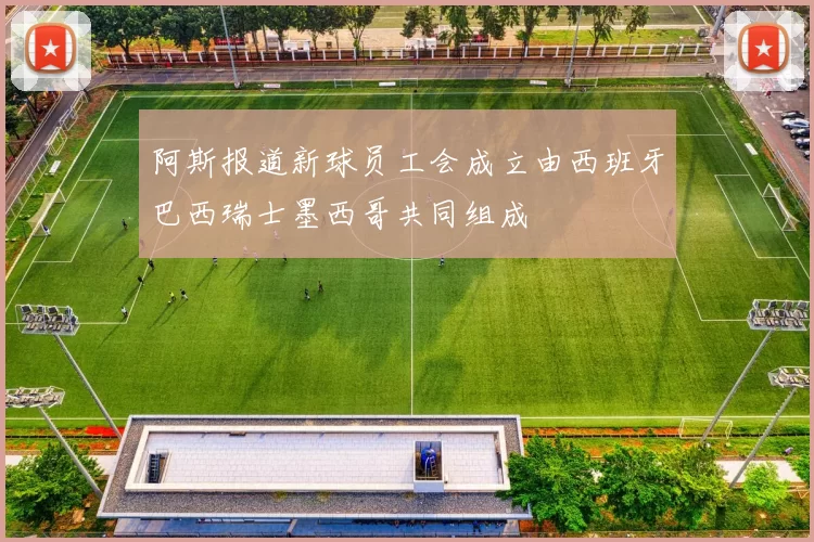 阿斯报道新球员工会成立由西班牙巴西瑞士墨西哥共同组成