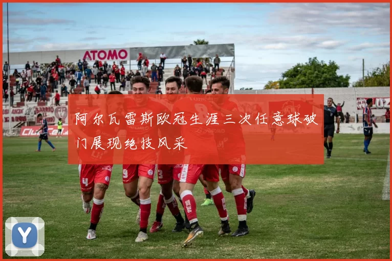 阿尔瓦雷斯欧冠生涯三次任意球破门展现绝技风采