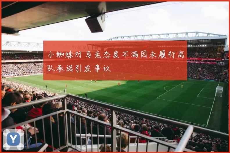 小蜘蛛对马竞态度不满因未履行离队承诺引发争议