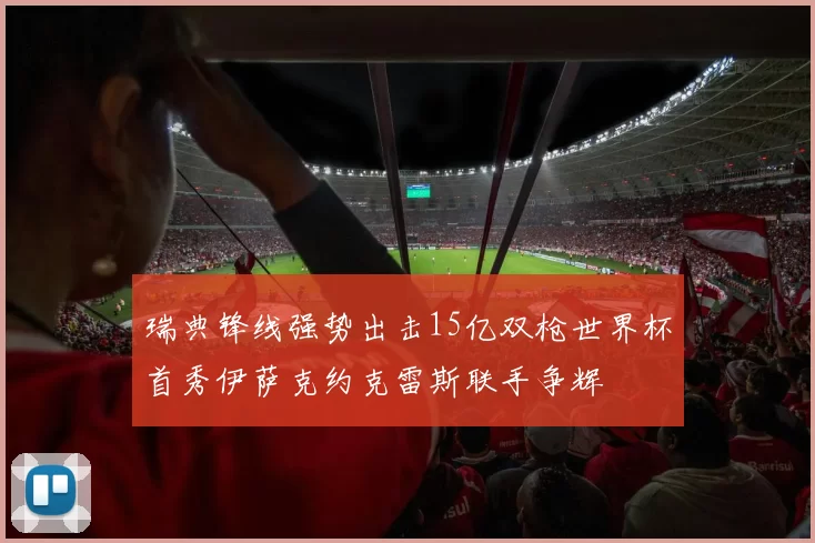 瑞典锋线强势出击15亿双枪世界杯首秀伊萨克约克雷斯联手争辉