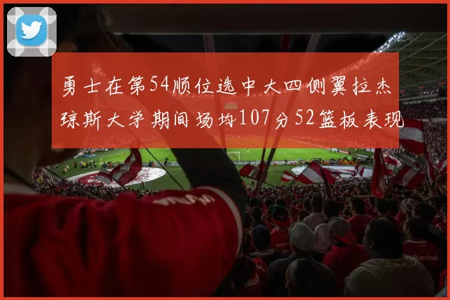 勇士在第54顺位选中大四侧翼拉杰琼斯大学期间场均107分52篮板表现出色