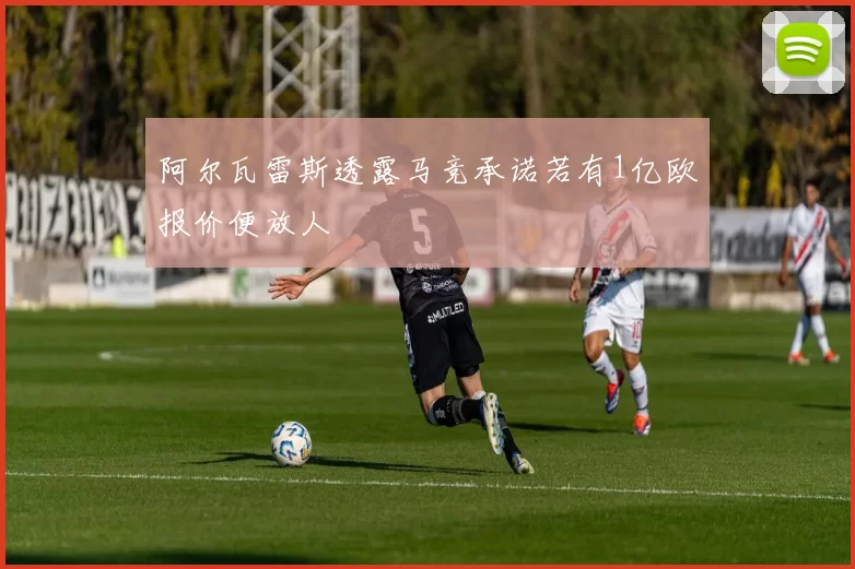 阿尔瓦雷斯透露马竞承诺若有1亿欧报价便放人