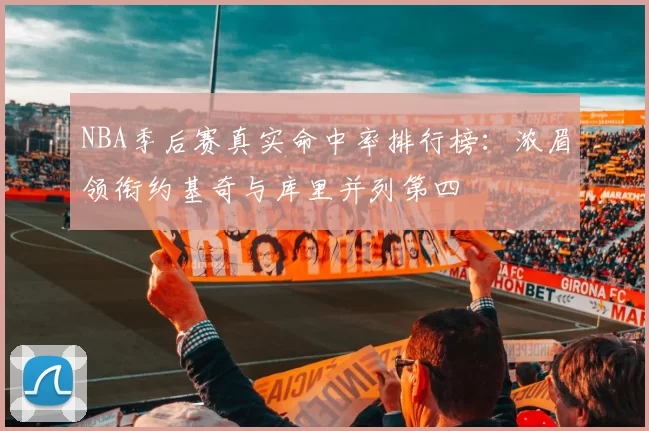 NBA季后赛真实命中率排行榜：浓眉领衔约基奇与库里并列第四