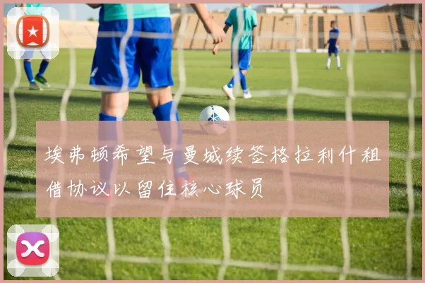 埃弗顿希望与曼城续签格拉利什租借协议以留住核心球员