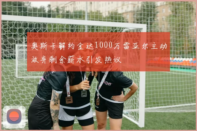 奥斯卡解约金达1000万雷亚尔主动放弃剩余薪水引发热议
