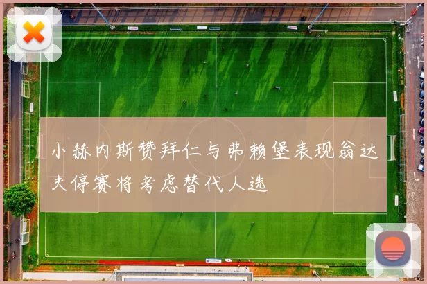 小赫内斯赞拜仁与弗赖堡表现翁达夫停赛将考虑替代人选