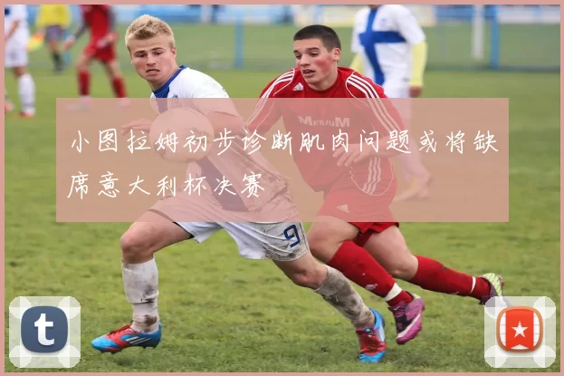 小图拉姆初步诊断肌肉问题或将缺席意大利杯决赛