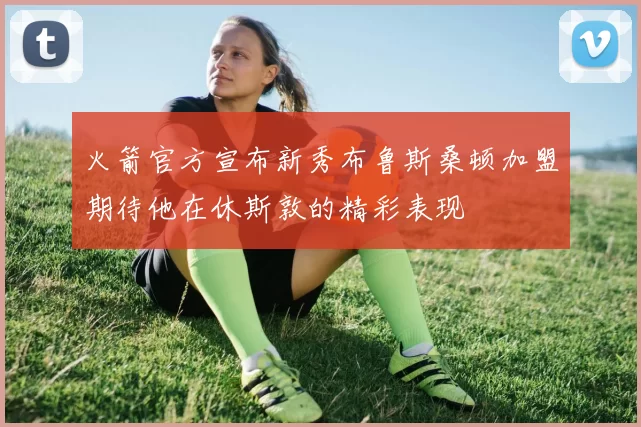 火箭官方宣布新秀布鲁斯桑顿加盟期待他在休斯敦的精彩表现