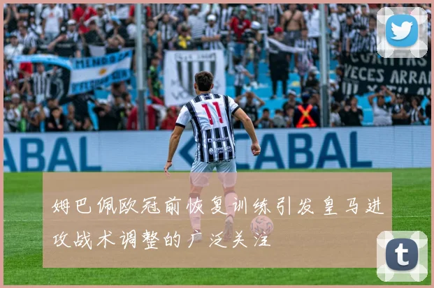 姆巴佩欧冠前恢复训练引发皇马进攻战术调整的广泛关注