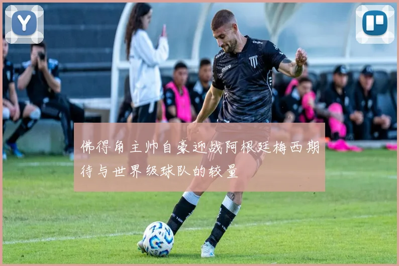 佛得角主帅自豪迎战阿根廷梅西期待与世界级球队的较量